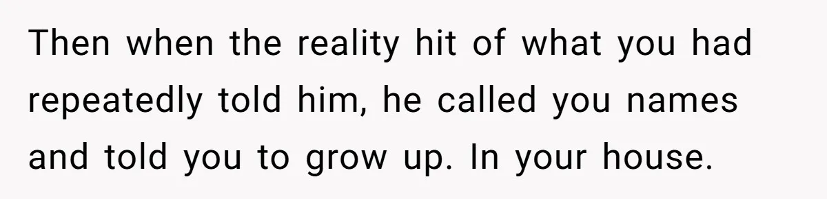 Girlfriend Refuses December Chores, Boyfriend Calls Her “Lazy” While Living In Her House Then when the reality hit of what you had repeatedly told him, he called you names and told you to grow up. In your house.