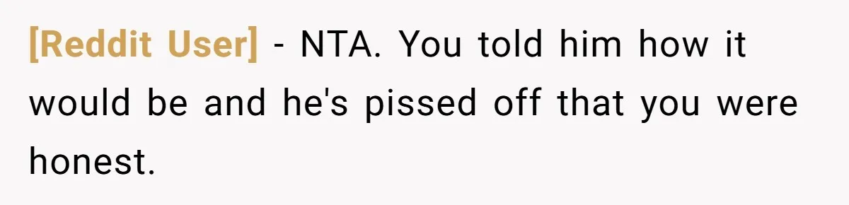 [Reddit User] − NTA. You told him how it would be and he's pissed off that you were honest.