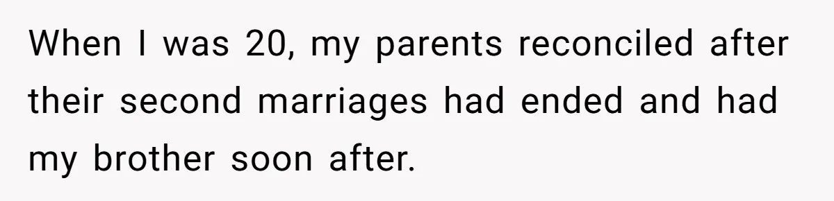 He Told His Wife She Could Leave Because He Was Taking Custody of His Brother When I was 20, my parents reconciled after their second marriages had ended and had my brother soon after.