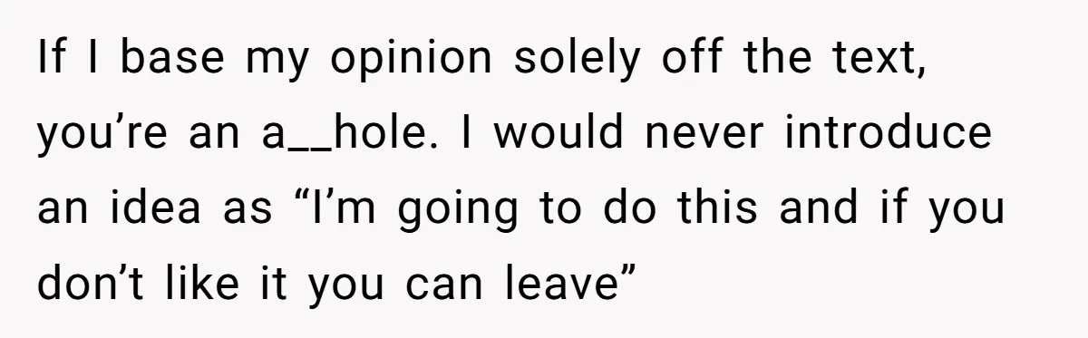 He Told His Wife She Could Leave Because He Was Taking Custody of His Brother If I base my opinion solely off the text, you’re an a__hole. I would never introduce an idea as “I’m going to do this and if you don’t like it...