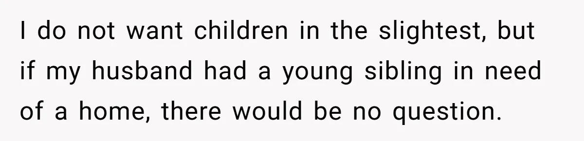 He Told His Wife She Could Leave Because He Was Taking Custody of His Brother I do not want children in the slightest, but if my husband had a young sibling in need of a home, there would be no question.
