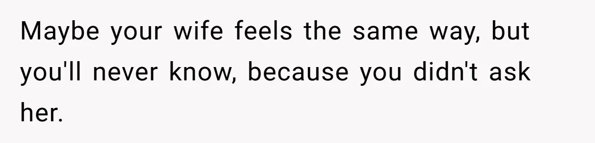 He Told His Wife She Could Leave Because He Was Taking Custody of His Brother Maybe your wife feels the same way, but you'll never know, because you didn't ask her.