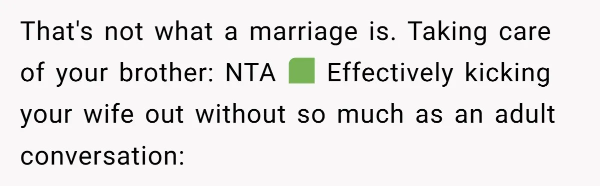 He Told His Wife She Could Leave Because He Was Taking Custody of His Brother That's not what a marriage is. Taking care of your brother: NTA ✅ Effectively kicking your wife out without so much as an adult conversation: