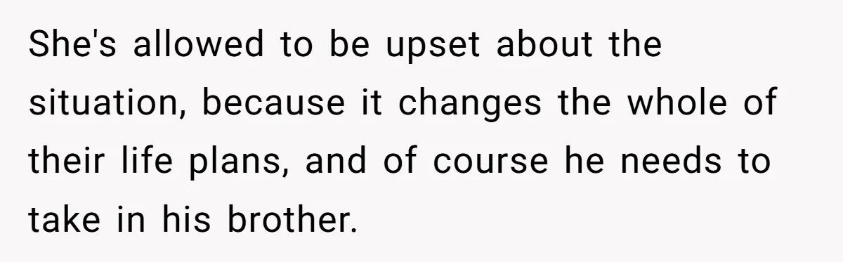 He Told His Wife She Could Leave Because He Was Taking Custody of His Brother She's allowed to be upset about the situation, because it changes the whole of their life plans, and of course he needs to take in his brother.
