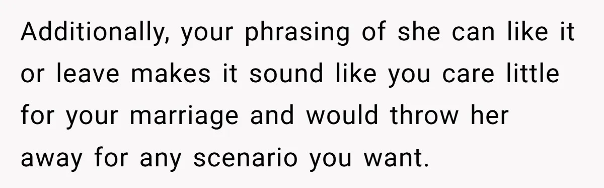 He Told His Wife She Could Leave Because He Was Taking Custody of His Brother Additionally, your phrasing of she can like it or leave makes it sound like you care little for your marriage and would throw her away for any scenario you want.