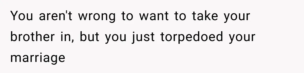 He Told His Wife She Could Leave Because He Was Taking Custody of His Brother You aren't wrong to want to take your brother in, but you just torpedoed your marriage