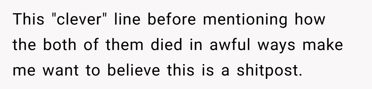 He Told His Wife She Could Leave Because He Was Taking Custody of His Brother This "clever" line before mentioning how the both of them died in awful ways make me want to believe this is a shitpost.