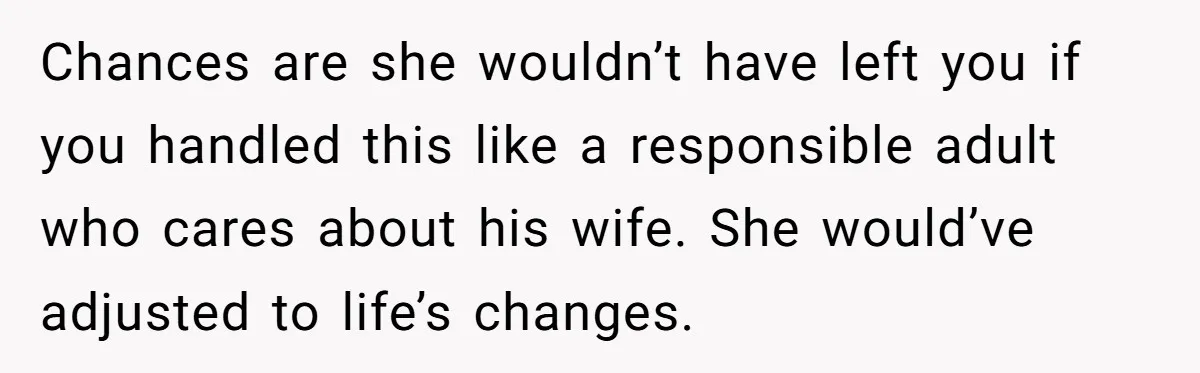 He Told His Wife She Could Leave Because He Was Taking Custody of His Brother Chances are she wouldn’t have left you if you handled this like a responsible adult who cares about his wife. She would’ve adjusted to life’s changes.
