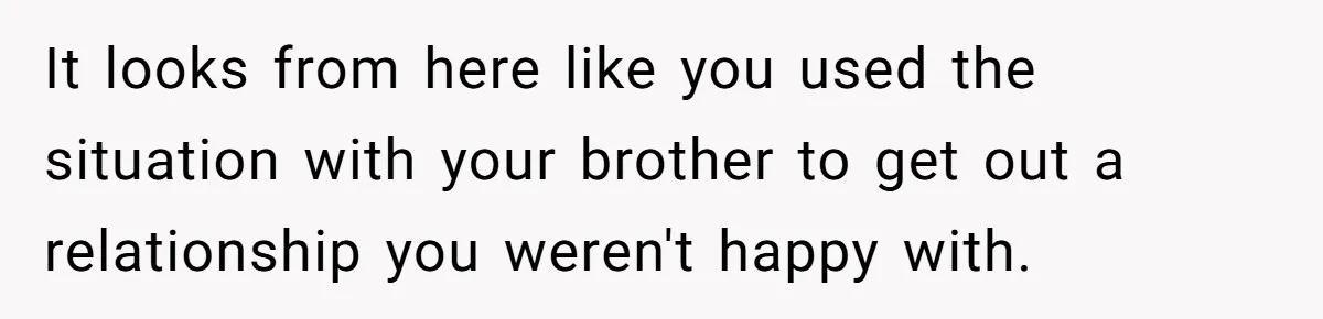 He Told His Wife She Could Leave Because He Was Taking Custody of His Brother It looks from here like you used the situation with your brother to get out a relationship you weren't happy with.