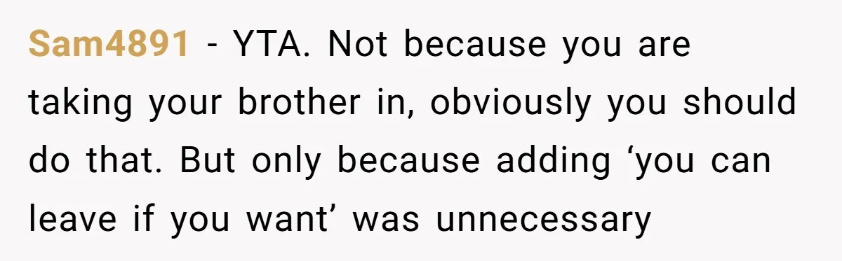 He Told His Wife She Could Leave Because He Was Taking Custody of His Brother Sam4891 − YTA. Not because you are taking your brother in, obviously you should do that. But only because adding ‘you can leave if you want’ was unnecessary