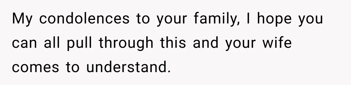 He Told His Wife She Could Leave Because He Was Taking Custody of His Brother My condolences to your family, I hope you can all pull through this and your wife comes to understand.