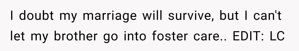 He Told His Wife She Could Leave Because He Was Taking Custody of His Brother I doubt my marriage will survive, but I can't let my brother go into foster care.. EDIT: LC