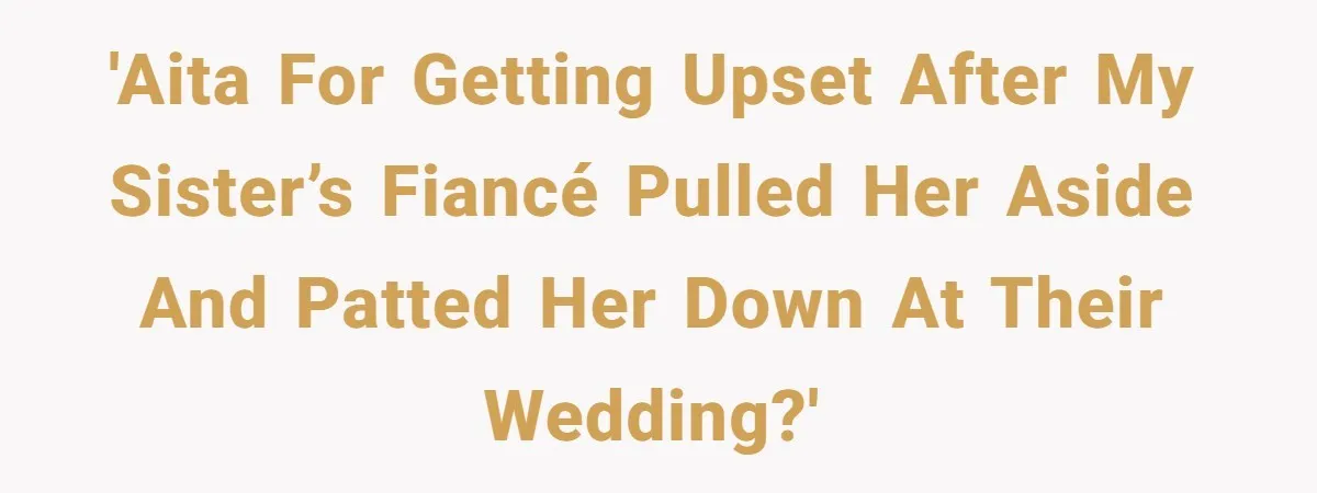 'AITA for getting upset after my sister’s fiancé pulled her aside and patted her down at their wedding?'