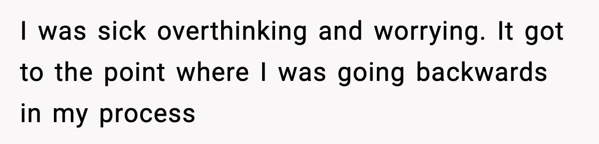Woman Confronts Family After Discovering Ex And Sister Expecting A Baby I was sick overthinking and worrying. It got to the point where I was going backwards in my process