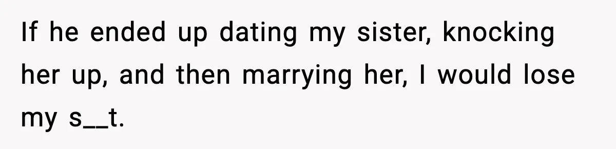 Woman Confronts Family After Discovering Ex And Sister Expecting A Baby If he ended up dating my sister, knocking her up, and then marrying her, I would lose my s__t.