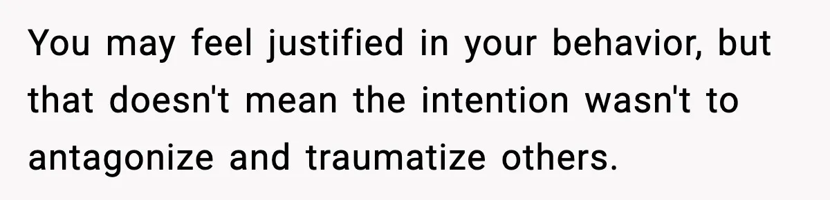 Woman Confronts Family After Discovering Ex And Sister Expecting A Baby You may feel justified in your behavior, but that doesn't mean the intention wasn't to antagonize and traumatize others.