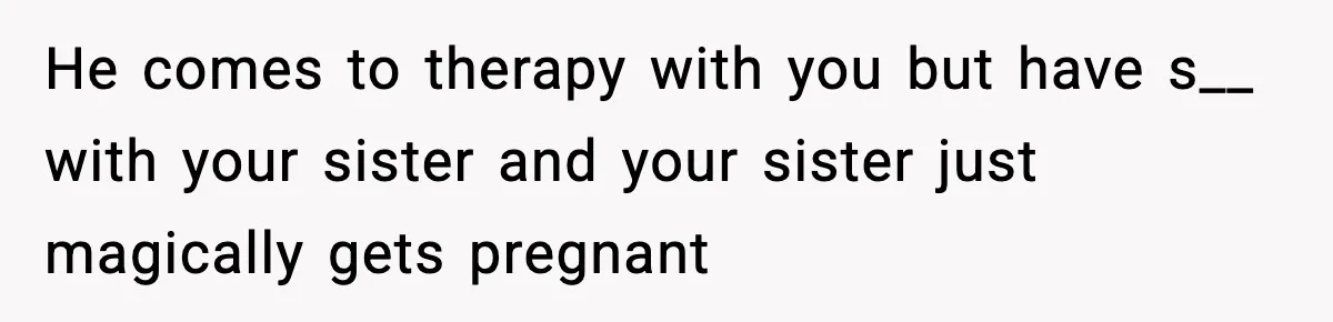 Woman Confronts Family After Discovering Ex And Sister Expecting A Baby He comes to therapy with you but have s__ with your sister and your sister just magically gets pregnant