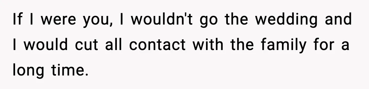 Woman Confronts Family After Discovering Ex And Sister Expecting A Baby If I were you, I wouldn't go the wedding and I would cut all contact with the family for a long time.