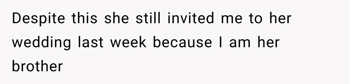 Despite this she still invited me to her wedding last week because I am her brother