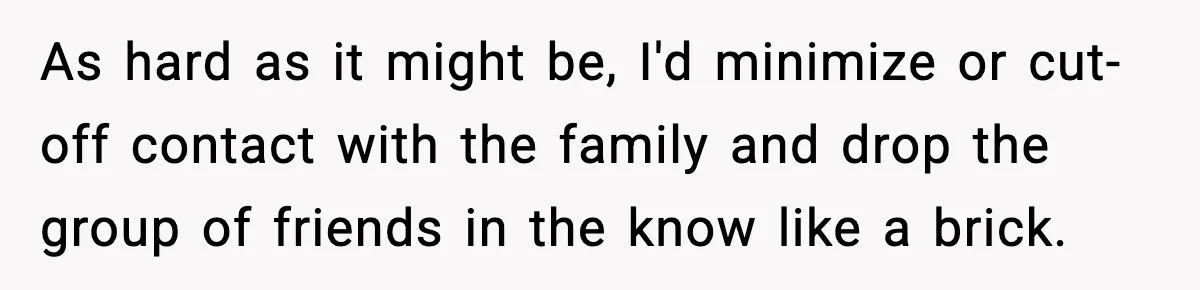 Woman Confronts Family After Discovering Ex And Sister Expecting A Baby As hard as it might be, I'd minimize or cut-off contact with the family and drop the group of friends in the know like a brick.