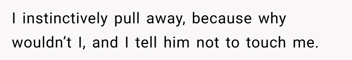 I instinctively pull away, because why wouldn’t I, and I tell him not to touch me.