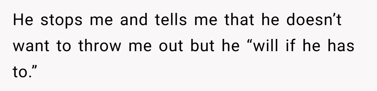 He stops me and tells me that he doesn’t want to throw me out but he “will if he has to.”