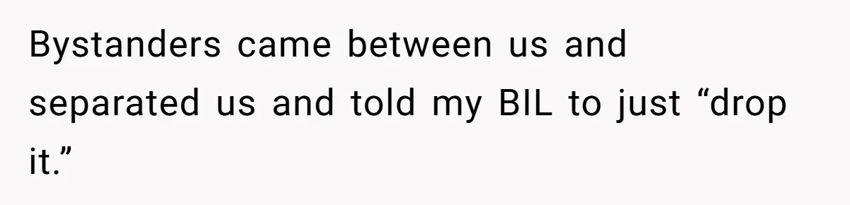 Bystanders came between us and separated us and told my BIL to just “drop it.”