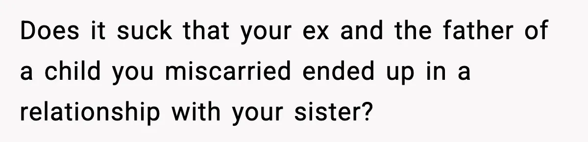 Woman Confronts Family After Discovering Ex And Sister Expecting A Baby Does it suck that your ex and the father of a child you miscarried ended up in a relationship with your sister?
