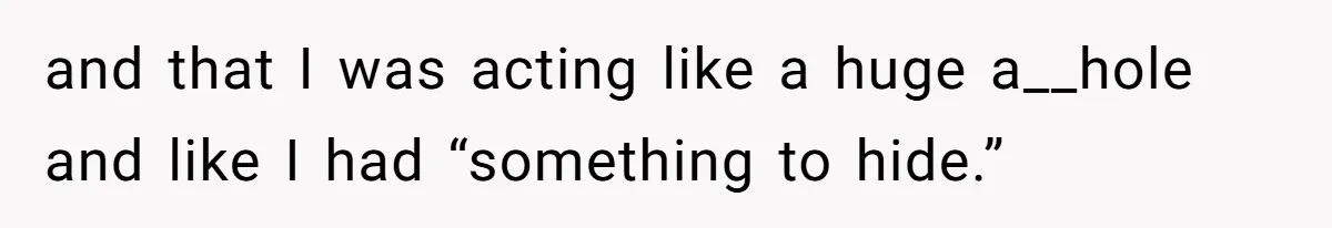and that I was acting like a huge a__hole and like I had “something to hide.”