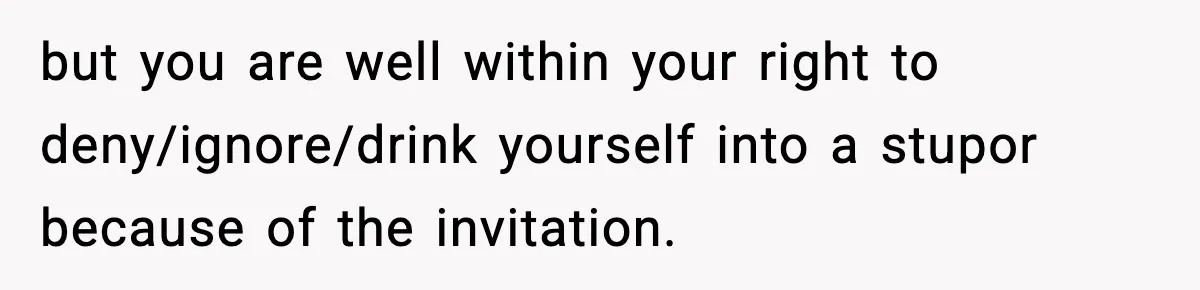 Woman Confronts Family After Discovering Ex And Sister Expecting A Baby but you are well within your right to deny/ignore/drink yourself into a stupor because of the invitation.