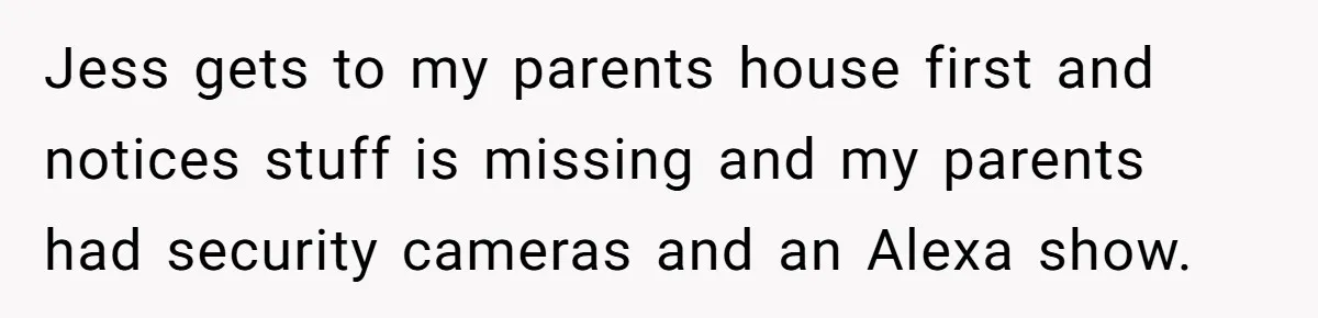 Siblings Call Police On Relatives Who Looted Their Dad’s House Days After His Death Jess gets to my parents house first and notices stuff is missing and my parents had security cameras and an Alexa show.