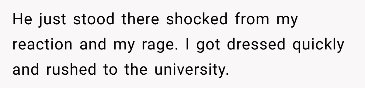 Her Husband Sabotaged Her Future Over a Party - and Thought She Wouldn’t Notice He just stood there shocked from my reaction and my rage. I got dressed quickly and rushed to the university.