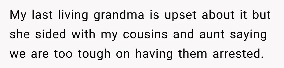 Siblings Call Police On Relatives Who Looted Their Dad’s House Days After His Death My last living grandma is upset about it but she sided with my cousins and aunt saying we are too tough on having them arrested.