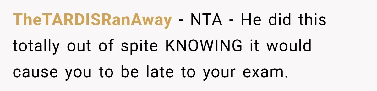 Her Husband Sabotaged Her Future Over a Party - and Thought She Wouldn’t Notice TheTARDISRanAway − NTA - He did this totally out of spite KNOWING it would cause you to be late to your exam.