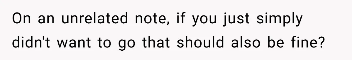 Her Husband Sabotaged Her Future Over a Party - and Thought She Wouldn’t Notice On an unrelated note, if you just simply didn't want to go that should also be fine?
