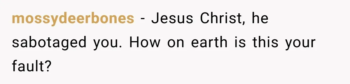 Her Husband Sabotaged Her Future Over a Party - and Thought She Wouldn’t Notice mossydeerbones − Jesus Christ, he sabotaged you. How on earth is this your fault?