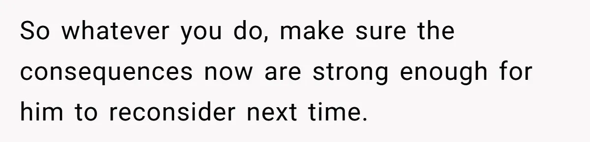 Her Husband Sabotaged Her Future Over a Party - and Thought She Wouldn’t Notice So whatever you do, make sure the consequences now are strong enough for him to reconsider next time.