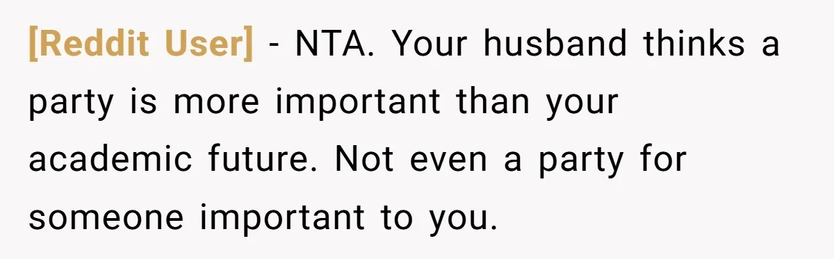 [Reddit User] − NTA. Your husband thinks a party is more important than your academic future. Not even a party for someone important to you.