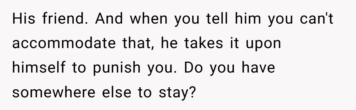 Her Husband Sabotaged Her Future Over a Party - and Thought She Wouldn’t Notice His friend. And when you tell him you can't accommodate that, he takes it upon himself to punish you. Do you have somewhere else to stay?