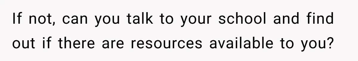 Her Husband Sabotaged Her Future Over a Party - and Thought She Wouldn’t Notice If not, can you talk to your school and find out if there are resources available to you?