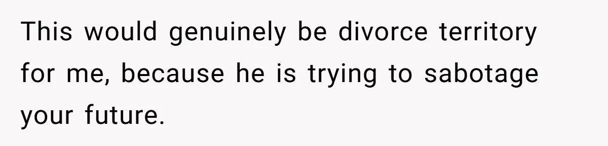 Her Husband Sabotaged Her Future Over a Party - and Thought She Wouldn’t Notice This would genuinely be divorce territory for me, because he is trying to sabotage your future.