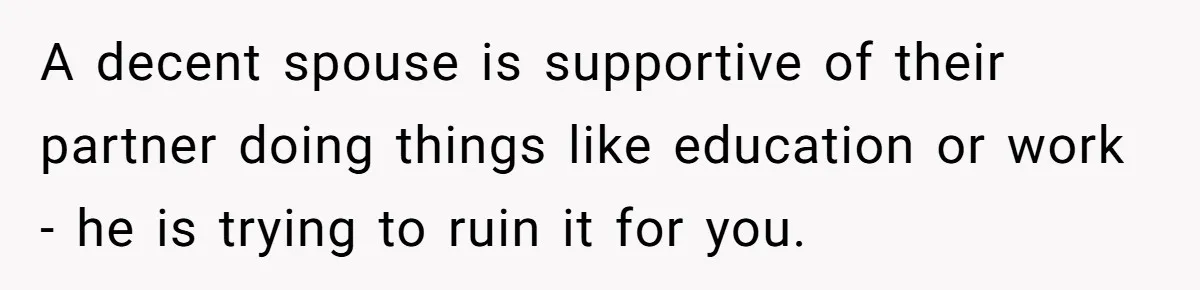 Her Husband Sabotaged Her Future Over a Party - and Thought She Wouldn’t Notice A decent spouse is supportive of their partner doing things like education or work - he is trying to ruin it for you.