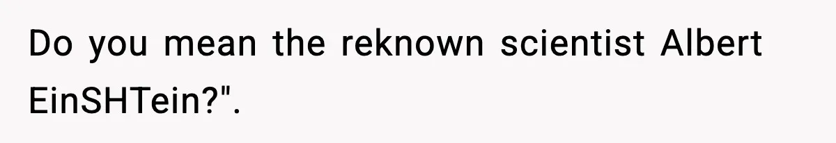 Friend Snaps At Party And Tells Amateur Photographer His Art Isn’t Good Do you mean the reknown scientist Albert EinSHTein?".
