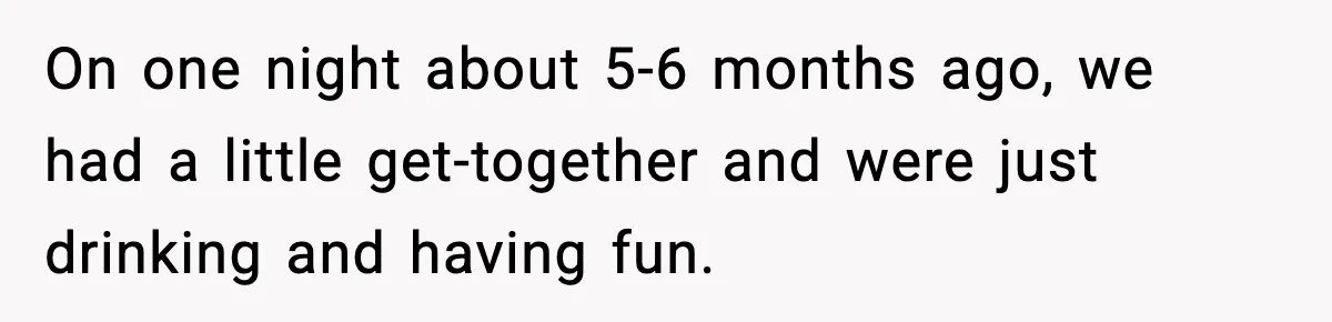 Friend Snaps At Party And Tells Amateur Photographer His Art Isn’t Good On one night about 5-6 months ago, we had a little get-together and were just drinking and having fun.