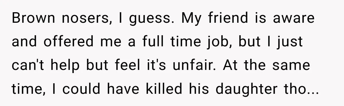 She Brought Peanut Noodles to Work… and Her Coworker Ended Up in the Hospital. The Truth? Wild! Brown nosers, I guess. My friend is aware and offered me a full time job, but I just can't help but feel it's unfair. At the same time, I could...