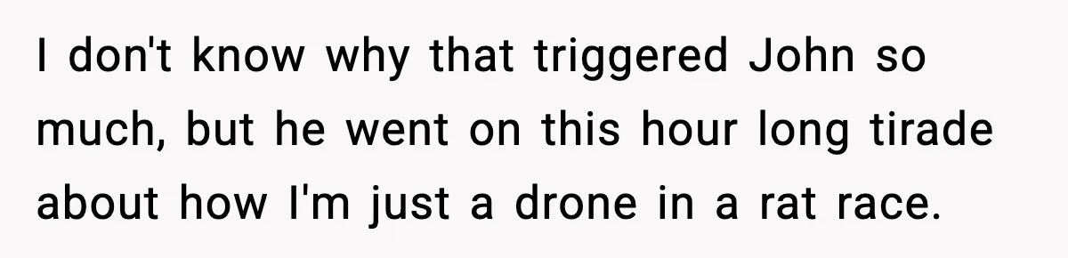 Friend Snaps At Party And Tells Amateur Photographer His Art Isn’t Good I don't know why that triggered John so much, but he went on this hour long tirade about how I'm just a drone in a rat race.