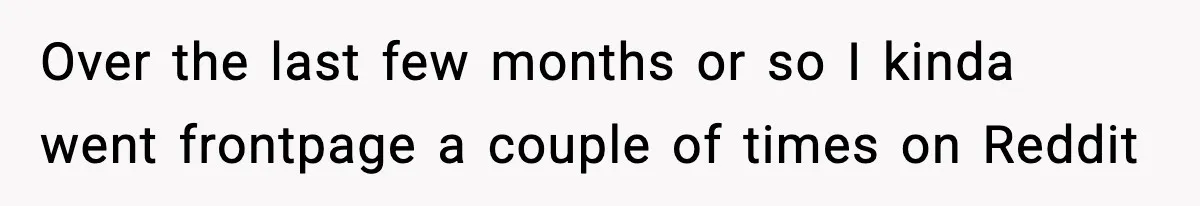 Friend Snaps At Party And Tells Amateur Photographer His Art Isn’t Good Over the last few months or so I kinda went frontpage a couple of times on Reddit