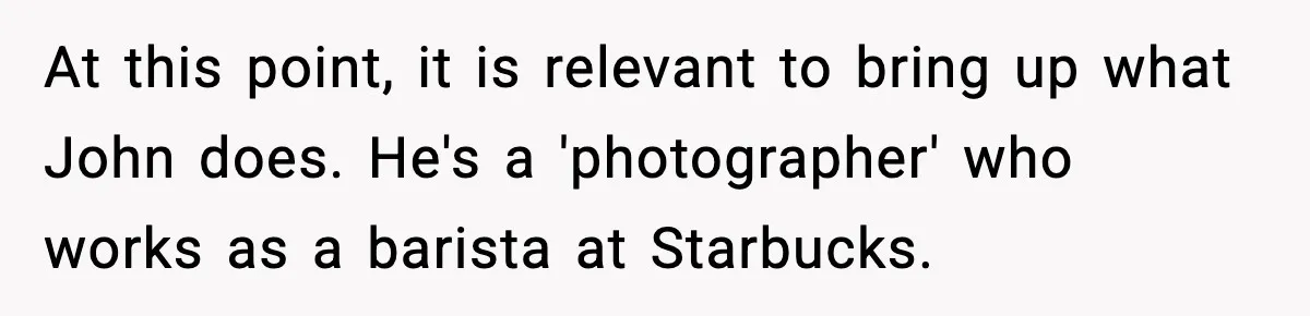 Friend Snaps At Party And Tells Amateur Photographer His Art Isn’t Good At this point, it is relevant to bring up what John does. He's a 'photographer' who works as a barista at Starbucks.