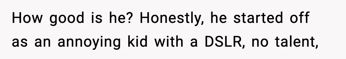 Friend Snaps At Party And Tells Amateur Photographer His Art Isn’t Good How good is he? Honestly, he started off as an annoying kid with a DSLR, no talent,