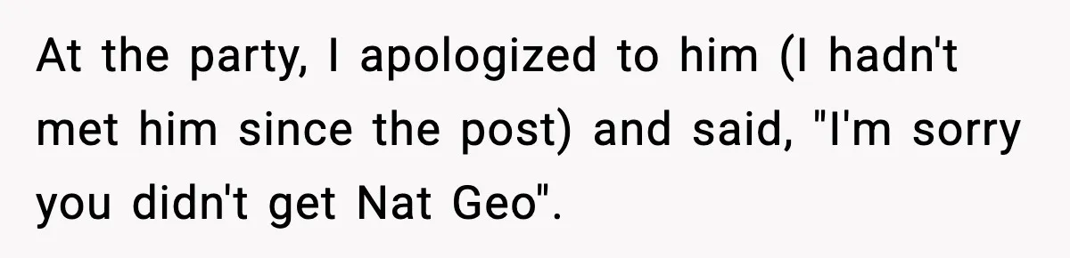 Friend Snaps At Party And Tells Amateur Photographer His Art Isn’t Good At the party, I apologized to him (I hadn't met him since the post) and said, "I'm sorry you didn't get Nat Geo".